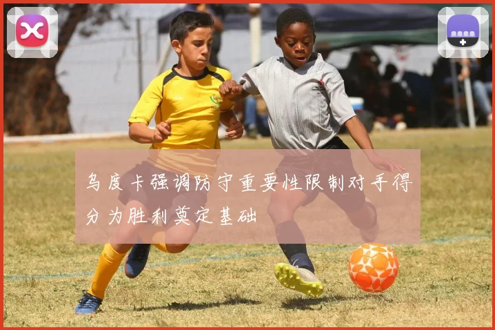 乌度卡强调防守重要性限制对手得分为胜利奠定基础