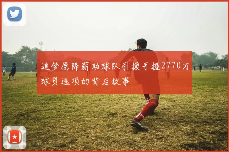 追梦愿降薪助球队引援手握2770万球员选项的背后故事