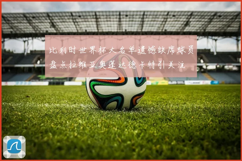 比利时世界杯大名单遗憾缺席球员盘点拉维亚奥蓬达德卡特引关注