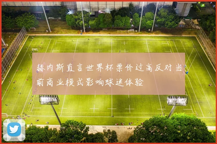 赫内斯直言世界杯票价过高反对当前商业模式影响球迷体验