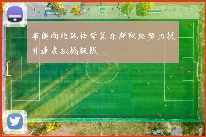 布朗向短跑传奇莱尔斯取经努力提升速度挑战极限