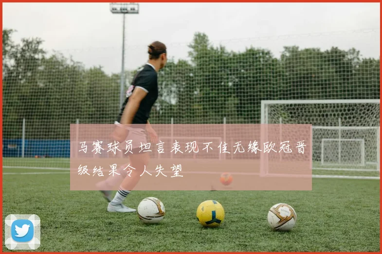马赛球员坦言表现不佳无缘欧冠晋级结果令人失望
