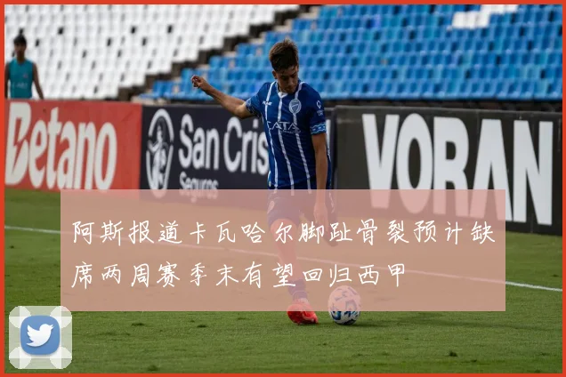 阿斯报道卡瓦哈尔脚趾骨裂预计缺席两周赛季末有望回归西甲