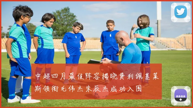 中超四月最佳阵容揭晓费利佩基莱斯领衔毛伟杰朱辰杰成功入围