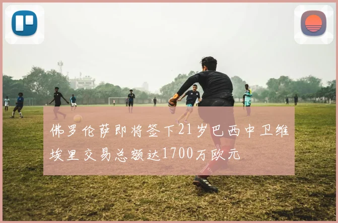 佛罗伦萨即将签下21岁巴西中卫维埃里交易总额达1700万欧元