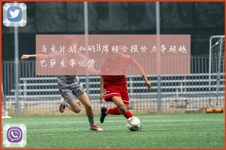 马竞计划加码B席转会报价力争超越巴萨竞争优势