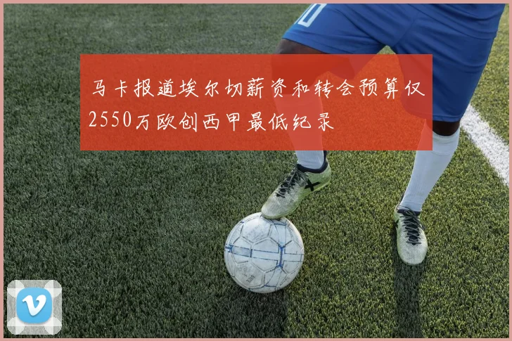 马卡报道埃尔切薪资和转会预算仅2550万欧创西甲最低纪录