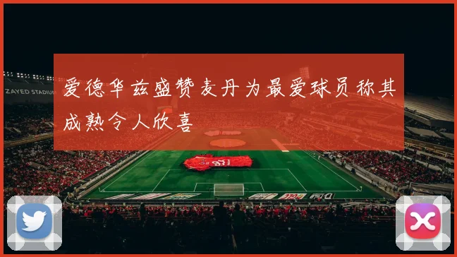 爱德华兹盛赞麦丹为最爱球员称其成熟令人欣喜