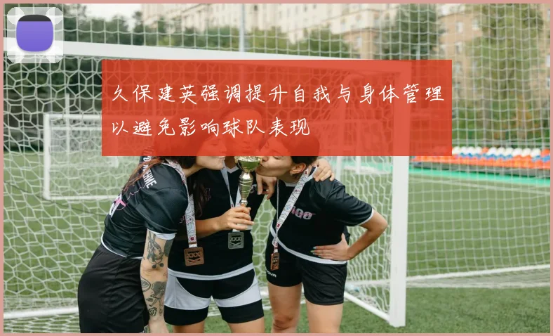 久保建英强调提升自我与身体管理以避免影响球队表现
