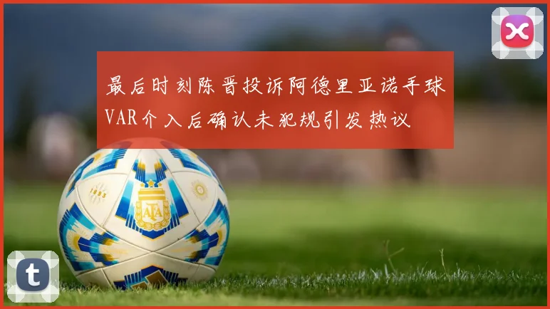 最后时刻陈晋投诉阿德里亚诺手球VAR介入后确认未犯规引发热议