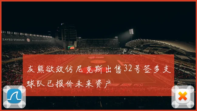 灰熊欲效仿尼克斯出售32号签多支球队已报价未来资产