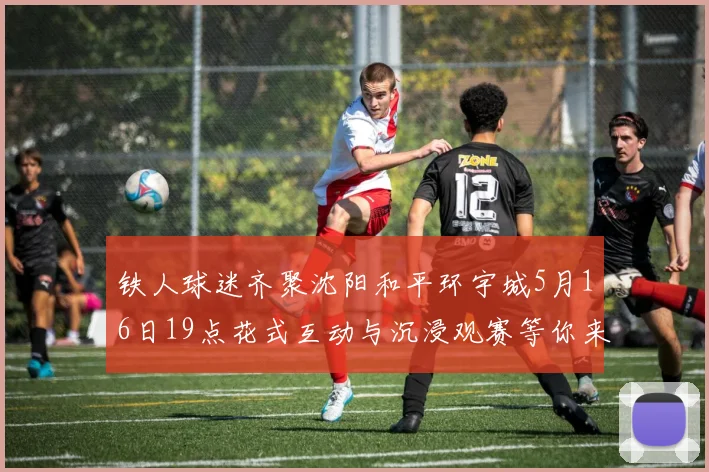 铁人球迷齐聚沈阳和平环宇城5月16日19点花式互动与沉浸观赛等你来参与