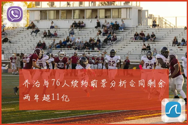 乔治与76人续约前景分析合同剩余两年超11亿