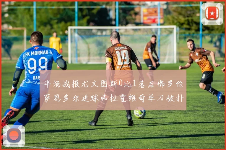 半场战报尤文图斯0比1落后佛罗伦萨恩多尔进球弗拉霍维奇单刀被扑救