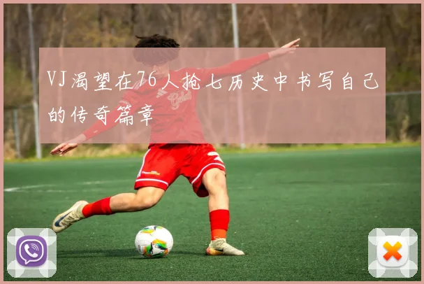 VJ渴望在76人抢七历史中书写自己的传奇篇章