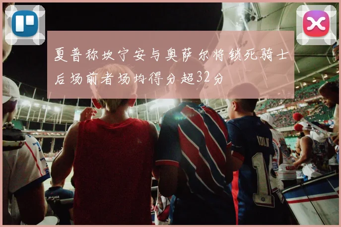 夏普称坎宁安与奥萨尔将锁死骑士后场前者场均得分超32分