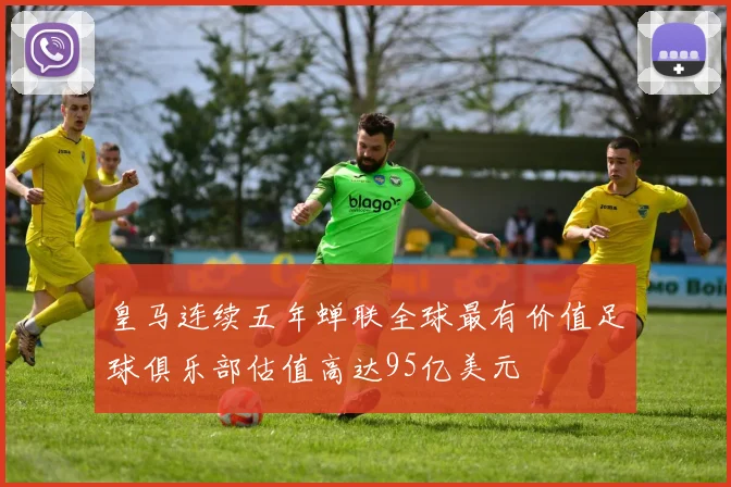 皇马连续五年蝉联全球最有价值足球俱乐部估值高达95亿美元