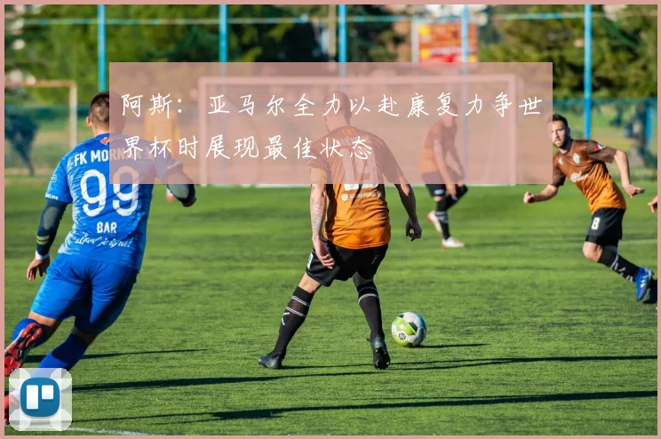 阿斯：亚马尔全力以赴康复力争世界杯时展现最佳状态