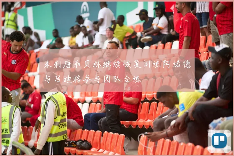 米利唐和贝林继续恢复训练阿诺德与吕迪格参与团队合练