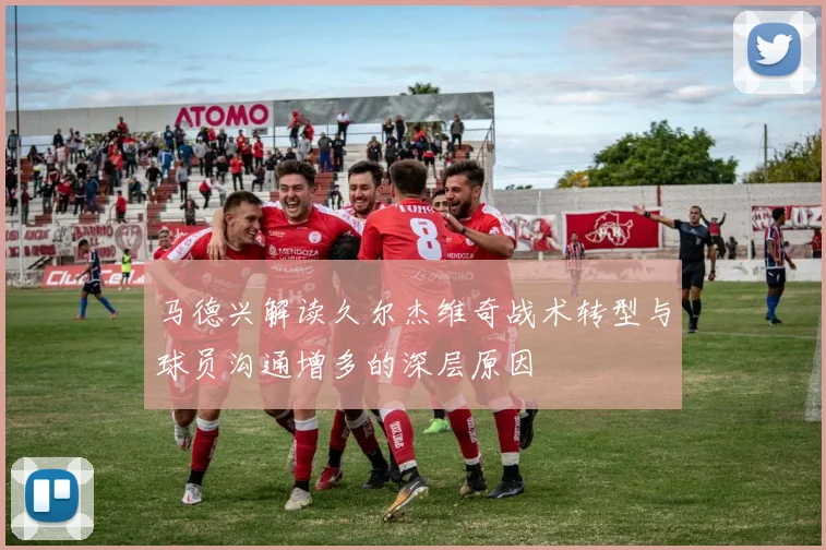 马德兴解读久尔杰维奇战术转型与球员沟通增多的深层原因