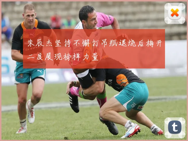 朱辰杰坚持不懈打吊瓶退烧后梅开二度展现榜样力量