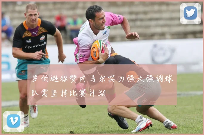 罗伯逊称赞内马尔实力强大强调球队需坚持比赛计划