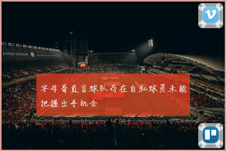 字母哥直言球队存在自私球员未能把握出手机会