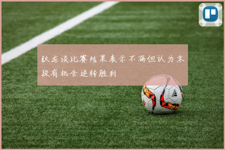 狄龙谈比赛结果表示不满但认为末段有机会逆转胜利