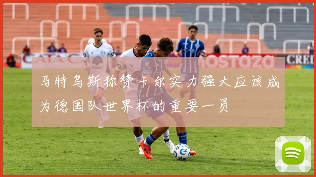 马特乌斯称赞卡尔实力强大应该成为德国队世界杯的重要一员