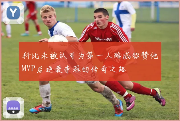 科比未被认可为第一人路威称赞他MVP后逆袭夺冠的传奇之路