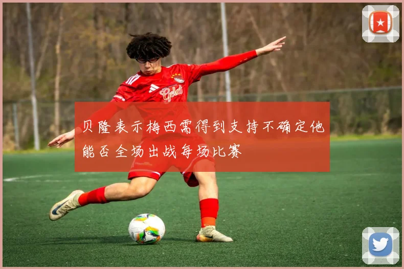 贝隆表示梅西需得到支持不确定他能否全场出战每场比赛