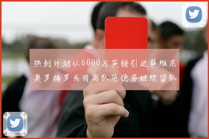 热刺计划以6000万英镑引进萨维尼奥罗梅罗或将离队范德芬继续留队