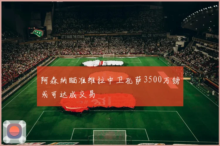 阿森纳瞄准维拉中卫孔萨3500万镑或可达成交易